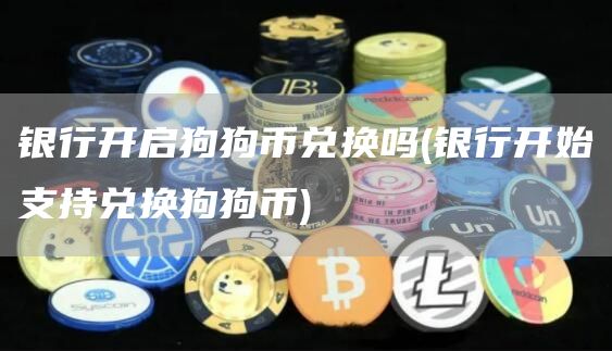 银行开启狗狗币兑换吗 - 银行开始支持兑换狗狗币